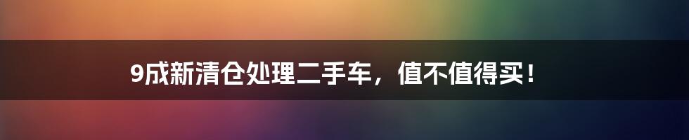 9成新清仓处理二手车，值不值得买！