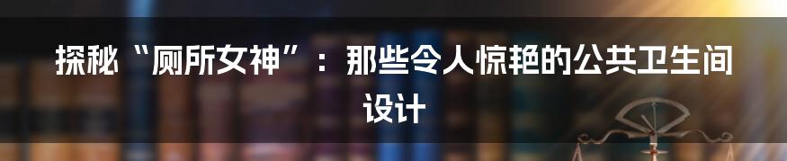 探秘“厕所女神”：那些令人惊艳的公共卫生间设计