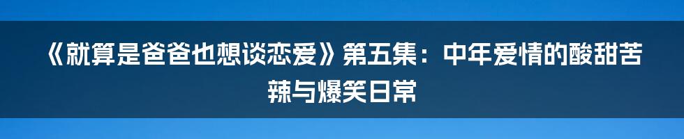 《就算是爸爸也想谈恋爱》第五集：中年爱情的酸甜苦辣与爆笑日常