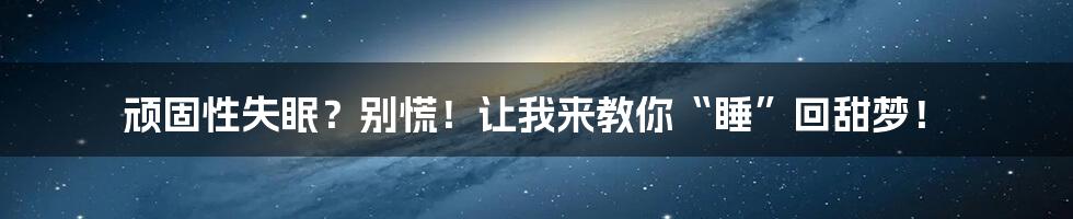 顽固性失眠？别慌！让我来教你“睡”回甜梦！