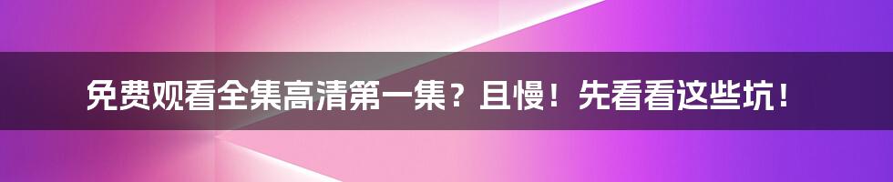 免费观看全集高清第一集？且慢！先看看这些坑！