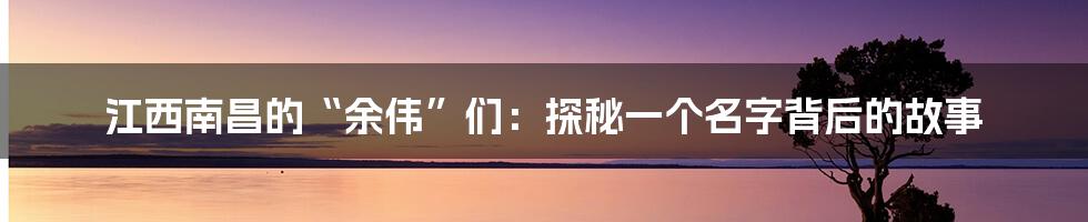 江西南昌的“余伟”们：探秘一个名字背后的故事