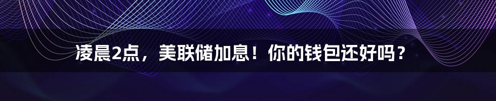 凌晨2点，美联储加息！你的钱包还好吗？