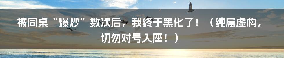 被同桌“爆炒”数次后，我终于黑化了！（纯属虚构，切勿对号入座！）