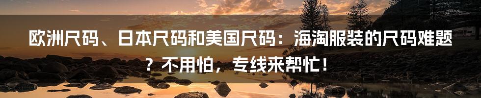 欧洲尺码、日本尺码和美国尺码：海淘服装的尺码难题？不用怕，专线来帮忙！