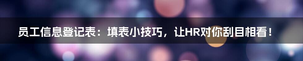 员工信息登记表：填表小技巧，让HR对你刮目相看！