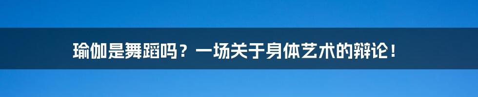 瑜伽是舞蹈吗？一场关于身体艺术的辩论！