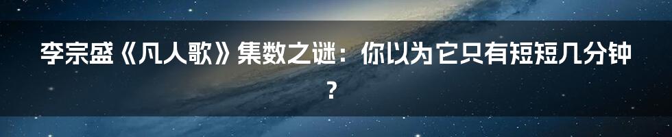 李宗盛《凡人歌》集数之谜：你以为它只有短短几分钟？