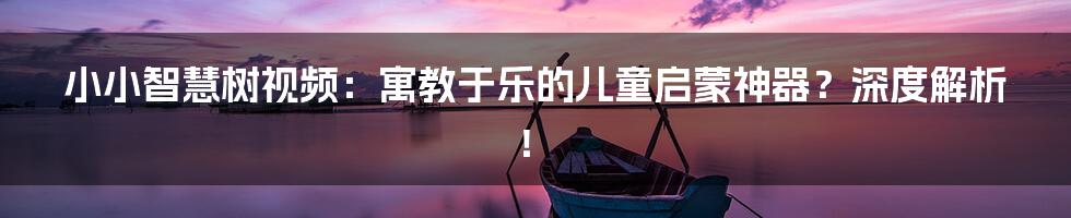 小小智慧树视频：寓教于乐的儿童启蒙神器？深度解析！