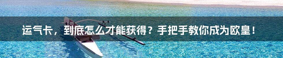 运气卡，到底怎么才能获得？手把手教你成为欧皇！