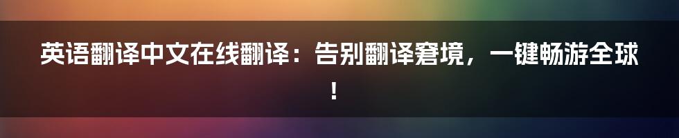 英语翻译中文在线翻译：告别翻译窘境，一键畅游全球！