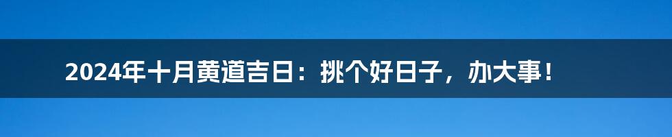 2024年十月黄道吉日：挑个好日子，办大事！