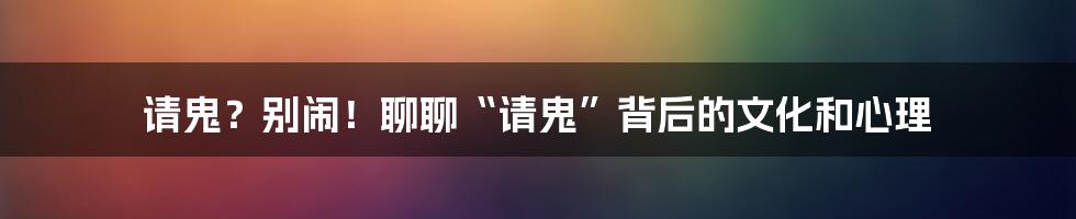 请鬼？别闹！聊聊“请鬼”背后的文化和心理