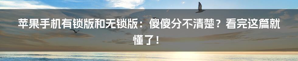 苹果手机有锁版和无锁版：傻傻分不清楚？看完这篇就懂了！