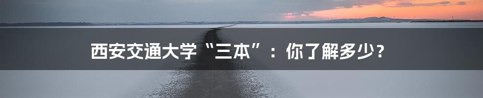 西安交通大学“三本”：你了解多少？