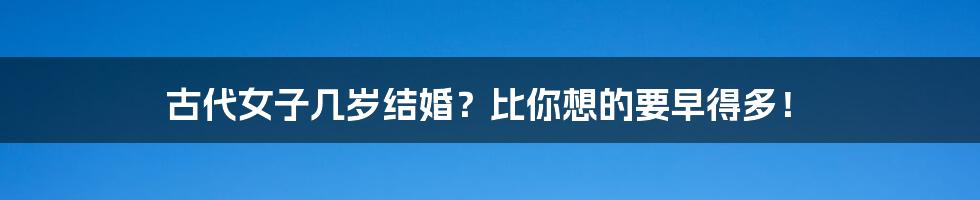 古代女子几岁结婚？比你想的要早得多！