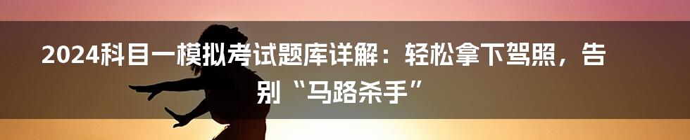 2024科目一模拟考试题库详解：轻松拿下驾照，告别“马路杀手”