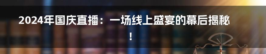 2024年国庆直播：一场线上盛宴的幕后揭秘！