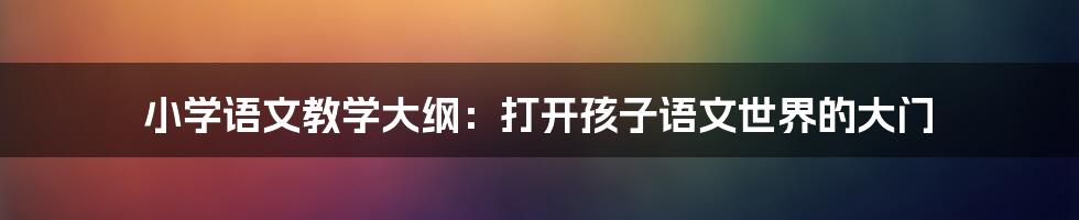 小学语文教学大纲：打开孩子语文世界的大门