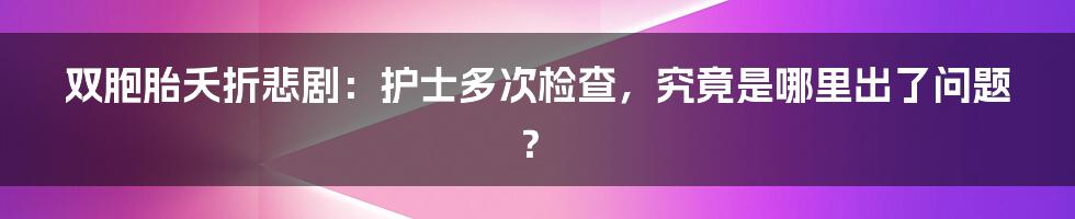 双胞胎夭折悲剧：护士多次检查，究竟是哪里出了问题？