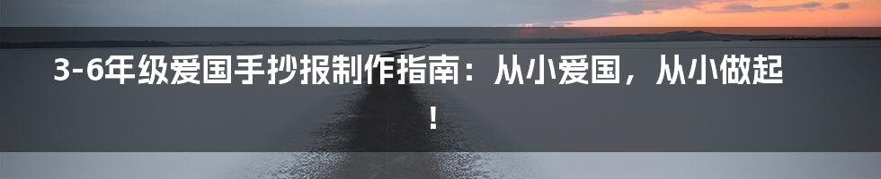 3-6年级爱国手抄报制作指南：从小爱国，从小做起！