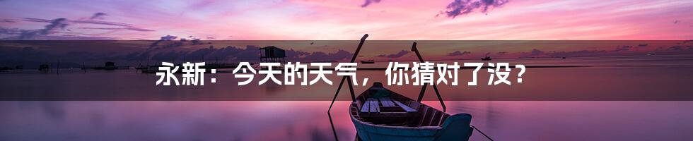 永新：今天的天气，你猜对了没？