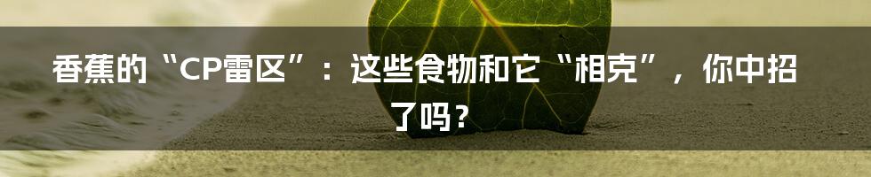 香蕉的“CP雷区”：这些食物和它“相克”，你中招了吗？