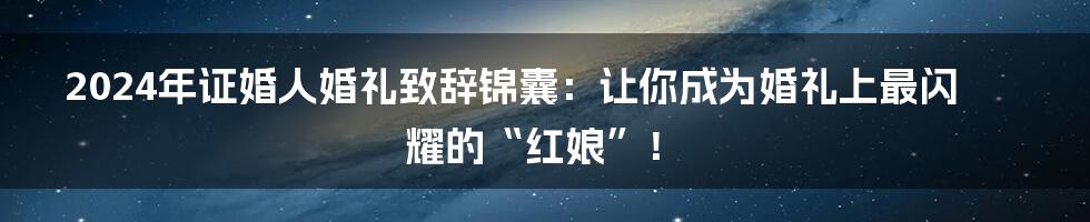 2024年证婚人婚礼致辞锦囊：让你成为婚礼上最闪耀的“红娘”！