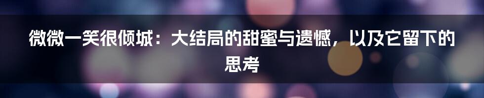 微微一笑很倾城：大结局的甜蜜与遗憾，以及它留下的思考