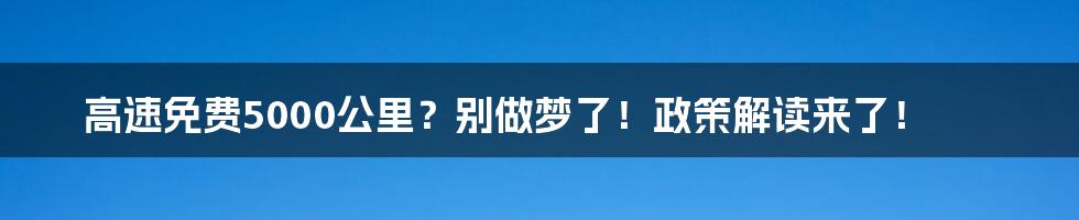 高速免费5000公里？别做梦了！政策解读来了！