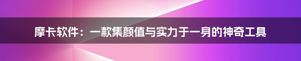 摩卡软件：一款集颜值与实力于一身的神奇工具