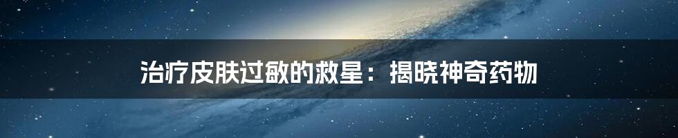 治疗皮肤过敏的救星：揭晓神奇药物