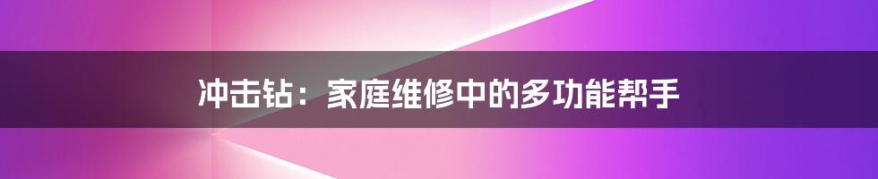 冲击钻：家庭维修中的多功能帮手