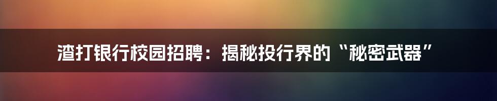 渣打银行校园招聘：揭秘投行界的“秘密武器”