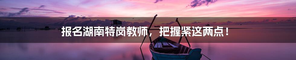 报名湖南特岗教师，把握紧这两点！