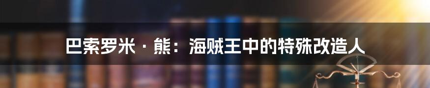 巴索罗米·熊：海贼王中的特殊改造人