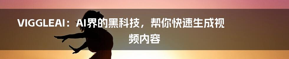 VIGGLEAI：AI界的黑科技，帮你快速生成视频内容