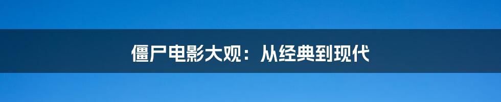 僵尸电影大观：从经典到现代