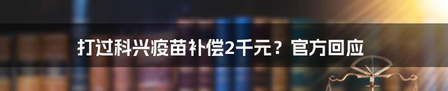 打过科兴疫苗补偿2千元？官方回应