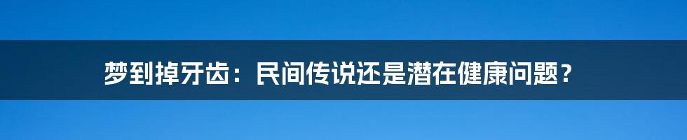 梦到掉牙齿：民间传说还是潜在健康问题？