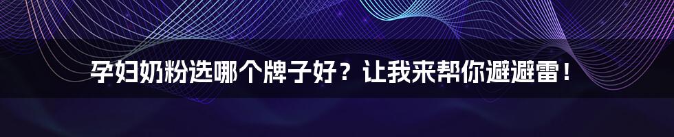 孕妇奶粉选哪个牌子好？让我来帮你避避雷！