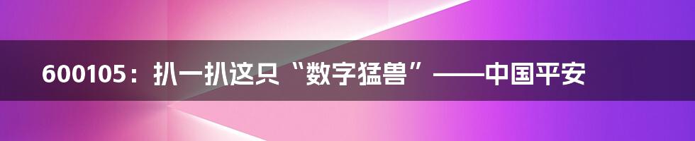 600105：扒一扒这只“数字猛兽”——中国平安