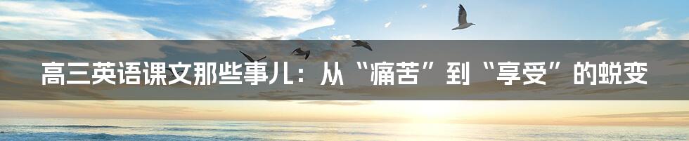 高三英语课文那些事儿：从“痛苦”到“享受”的蜕变