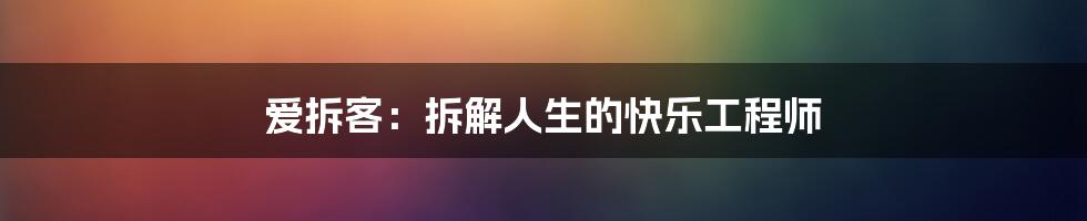 爱拆客：拆解人生的快乐工程师