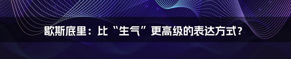 歇斯底里：比“生气”更高级的表达方式？