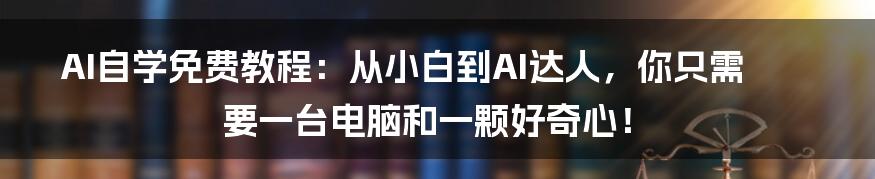 AI自学免费教程：从小白到AI达人，你只需要一台电脑和一颗好奇心！