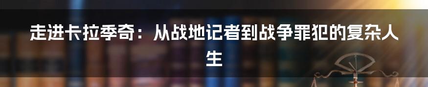 走进卡拉季奇：从战地记者到战争罪犯的复杂人生