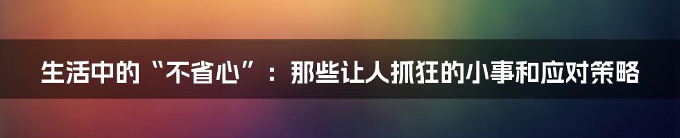 生活中的“不省心”：那些让人抓狂的小事和应对策略