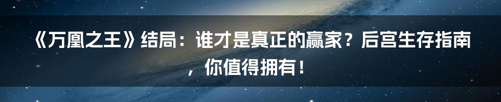 《万凰之王》结局：谁才是真正的赢家？后宫生存指南，你值得拥有！