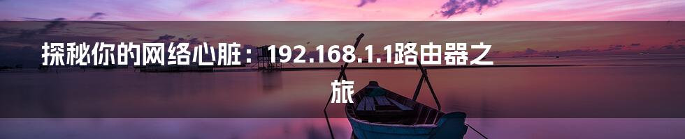 探秘你的网络心脏：192.168.1.1路由器之旅